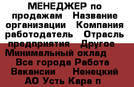 МЕНЕДЖЕР по продажам › Название организации ­ Компания-работодатель › Отрасль предприятия ­ Другое › Минимальный оклад ­ 1 - Все города Работа » Вакансии   . Ненецкий АО,Усть-Кара п.